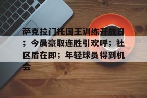 爱游戏中国官网-包含萨克拉门托国王训练开放日；今晨豪取连胜引欢呼；社区盾在即；年轻球员得到机会的词条